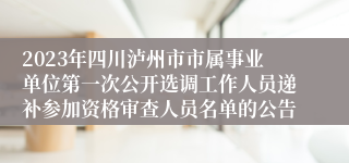 2023年四川泸州市市属事业单位第一次公开选调工作人员递补参加资格审查人员名单的公告