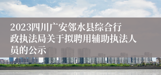 2023四川广安邻水县综合行政执法局关于拟聘用辅助执法人员的公示