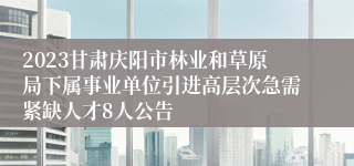 2023甘肃庆阳市林业和草原局下属事业单位引进高层次急需紧缺人才8人公告