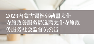 2023内蒙古锡林郭勒盟太仆寺旗政务服务局选聘太仆寺旗政务服务社会监督员公告
