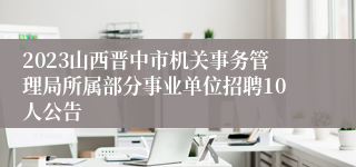 2023山西晋中市机关事务管理局所属部分事业单位招聘10人公告