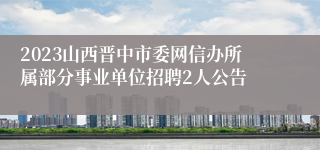 2023山西晋中市委网信办所属部分事业单位招聘2人公告