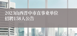 2023山西晋中市直事业单位招聘158人公告