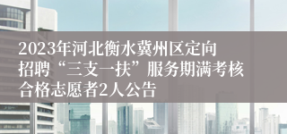 2023年河北衡水冀州区定向招聘“三支一扶”服务期满考核合格志愿者2人公告