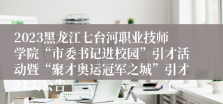 2023黑龙江七台河职业技师学院“市委书记进校园”引才活动暨“聚才奥运冠军之城”引才21人公告