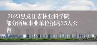  2023黑龙江省林业科学院部分所属事业单位招聘25人公告