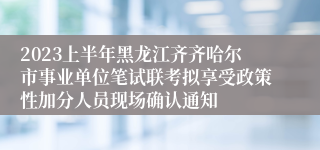 2023上半年黑龙江齐齐哈尔市事业单位笔试联考拟享受政策性加分人员现场确认通知