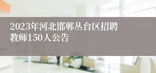 2023年河北邯郸丛台区招聘教师150人公告