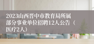 2023山西晋中市教育局所属部分事业单位招聘12人公告（医疗2人）