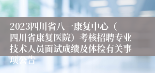 2023四川省八一康复中心（四川省康复医院）考核招聘专业技术人员面试成绩及体检有关事项公告