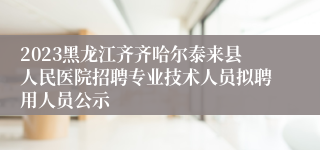 2023黑龙江齐齐哈尔泰来县人民医院招聘专业技术人员拟聘用人员公示