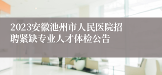 2023安徽池州市人民医院招聘紧缺专业人才体检公告