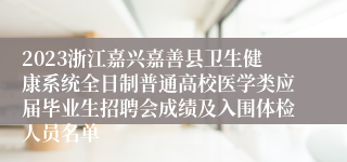 2023浙江嘉兴嘉善县卫生健康系统全日制普通高校医学类应届毕业生招聘会成绩及入围体检人员名单