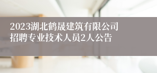 2023湖北鹤晟建筑有限公司招聘专业技术人员2人公告