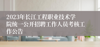 2023年长江工程职业技术学院统一公开招聘工作人员考核工作公告