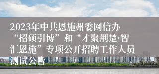 2023年中共恩施州委网信办“招硕引博”和“才聚荆楚·智汇恩施”专项公开招聘工作人员测试公告