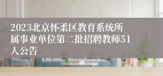 2023北京怀柔区教育系统所属事业单位第二批招聘教师51人公告