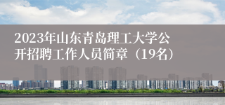 2023年山东青岛理工大学公开招聘工作人员简章（19名）