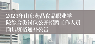 2023年山东药品食品职业学院综合类岗位公开招聘工作人员面试资格递补公告