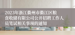 2023年浙江衢州市衢江区粮食收储有限公司公开招聘工作人员笔试相关事项的通知