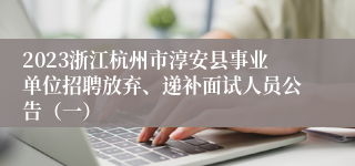 2023浙江杭州市淳安县事业单位招聘放弃、递补面试人员公告（一）