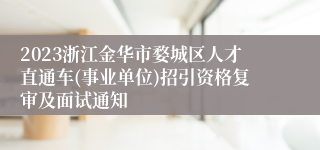 2023浙江金华市婺城区人才直通车(事业单位)招引资格复审及面试通知