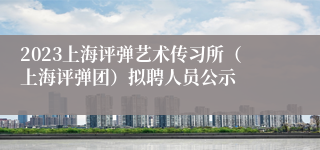 2023上海评弹艺术传习所（上海评弹团）拟聘人员公示