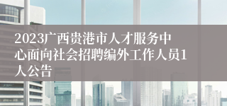 2023广西贵港市人才服务中心面向社会招聘编外工作人员1人公告