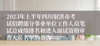 2023年上半年四川射洪市考试招聘部分事业单位工作人员笔试总成绩排名和进入面试资格审查人员名单的公告