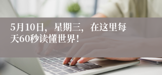 5月10日，星期三，在这里每天60秒读懂世界！