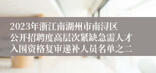 2023年浙江南湖州市南浔区公开招聘度高层次紧缺急需人才入围资格复审递补人员名单之二