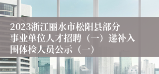 2023浙江丽水市松阳县部分事业单位人才招聘（一）递补入围体检人员公示（一）