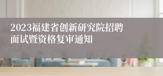 2023福建省创新研究院招聘面试暨资格复审通知