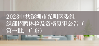 2023中共深圳市光明区委组织部招聘体检及资格复审公告（第一批，广东）