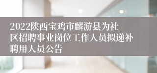 2022陕西宝鸡市麟游县为社区招聘事业岗位工作人员拟递补聘用人员公告