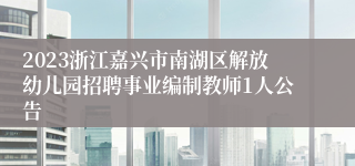 2023浙江嘉兴市南湖区解放幼儿园招聘事业编制教师1人公告