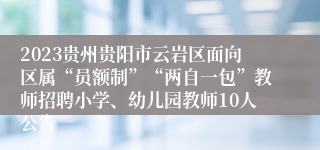 2023贵州贵阳市云岩区面向区属“员额制”“两自一包”教师招聘小学、幼儿园教师10人公告