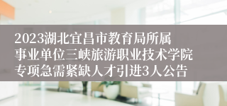 2023湖北宜昌市教育局所属事业单位三峡旅游职业技术学院专项急需紧缺人才引进3人公告