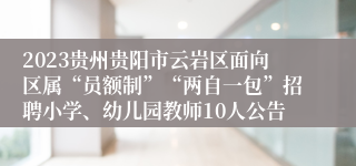 2023贵州贵阳市云岩区面向区属“员额制”“两自一包”招聘小学、幼儿园教师10人公告