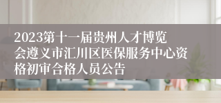 2023第十一届贵州人才博览会遵义市汇川区医保服务中心资格初审合格人员公告