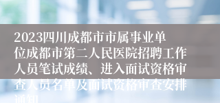 2023四川成都市市属事业单位成都市第二人民医院招聘工作人员笔试成绩、进入面试资格审查人员名单及面试资格审查安排通知