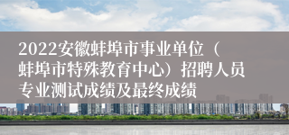 2022安徽蚌埠市事业单位（蚌埠市特殊教育中心）招聘人员专业测试成绩及最终成绩