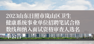 2023山东日照市岚山区卫生健康系统事业单位招聘笔试合格数线和纳入面试资格审查人选名单公告