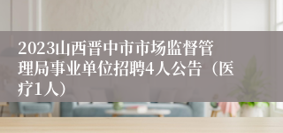 2023山西晋中市市场监督管理局事业单位招聘4人公告（医疗1人）