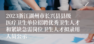 2023浙江湖州市长兴县县级医疗卫生单位招聘优秀卫生人才和紧缺急需岗位卫生人才拟录用人员公示