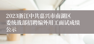 2023浙江中共嘉兴市南湖区委统战部招聘编外用工面试成绩公示