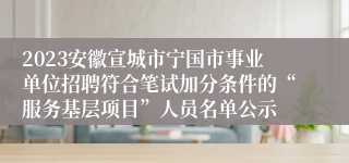 2023安徽宣城市宁国市事业单位招聘符合笔试加分条件的“服务基层项目”人员名单公示