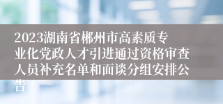 2023湖南省郴州市高素质专业化党政人才引进通过资格审查人员补充名单和面谈分组安排公告