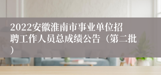 2022安徽淮南市事业单位招聘工作人员总成绩公告（第二批）