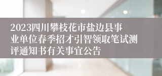 2023四川攀枝花市盐边县事业单位春季招才引智领取笔试测评通知书有关事宜公告